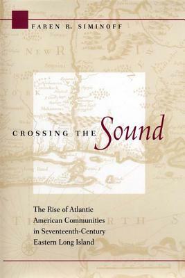 Crossing the Sound: The Rise of Atlantic American Communities in Seventeenth-Century Eastern Long Island by Faren R. Siminoff