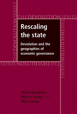 Rescaling the State CB: Devolution and the Geographies of Economic Governance by Martin Jones, Rhys Jones, Mark Goodwin