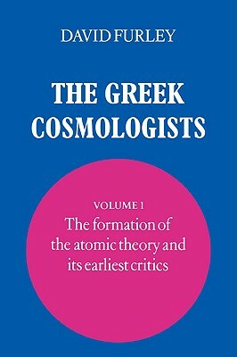 The Greek Cosmologists: Volume 1, the Formation of the Atomic Theory and Its Earliest Critics by David Furley