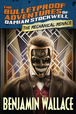 The Mechanical Menace (The Bulletproof Adventures of Damian Stockwell) by Benjamin Wallace