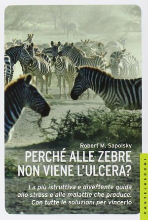 Perché alle zebre non viene l'ulcera?: la più istruttiva e divertente guida allo stress e alle malattie che produce. Con tutte le soluzioni per vincerlo by Robert M. Sapolsky