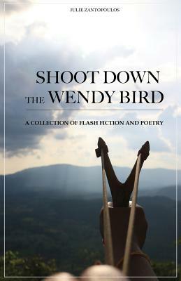 Shoot Down the Wendy Bird: A Collection of Flash Fiction and Poetry by Julie Zantopoulos