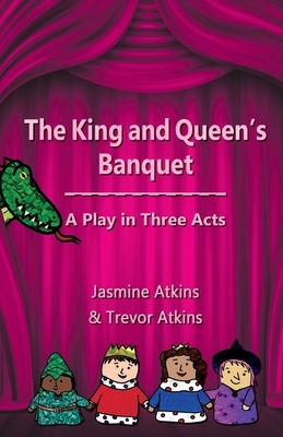 The King and Queen's Banquet: A Play in Three Acts by Jasmine Atkins, Trevor Atkins