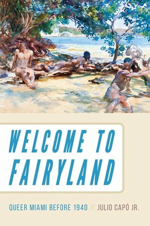 Welcome to Fairyland: Queer Miami Before 1940 by Julio Capó Jr.