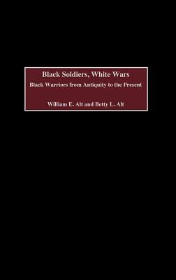 Black Soldiers, White Wars: Black Warriors from Antiquity to the Present by William E. Alt, Betty L. Alt