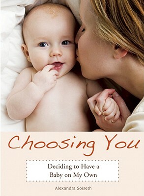 Choosing You: Deciding to Have a Baby on My Own by Alexandra Soiseth