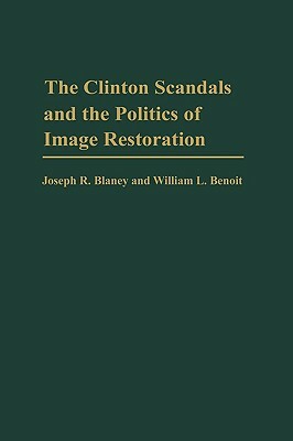 The Clinton Scandals and the Politics of Image Restoration by William L. Benoit, Joseph R. Blaney