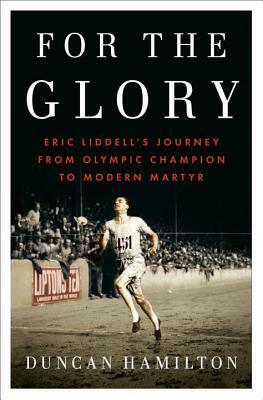 For the Glory: Eric Liddell's Journey from Olympic Champion to Modern Martyr by Duncan Hamilton