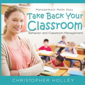 Take Back Your Classroom by Christopher Holley