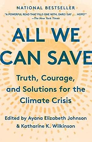 All We Can Save: Truth, Courage and Solutions for the Climate Crisis by Ayana Elizabeth Johnson, Ayana Elizabeth Johnson