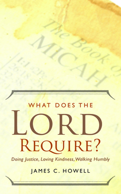 What Does the Lord Require?: Doing Justice, Loving Kindness, and Walking Humbly by James C. Howell
