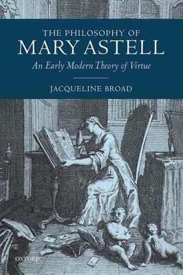 The Philosophy of Mary Astell: An Early Modern Theory of Virtue by Jacqueline Broad