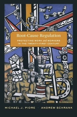Root-Cause Regulation: Protecting Work and Workers in the Twenty-First Century by Michael J. Piore, Andrew Schrank