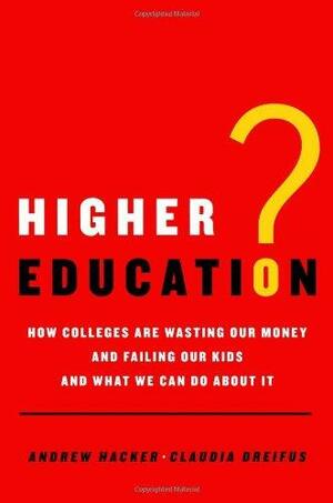 Higher Education?: How Colleges Are Wasting Our Money and Failing Our Kids---and What We Can Do About It by Andrew Hacker, Claudia Dreifus