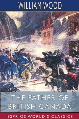 The Father of British Canada (Esprios Classics) by William Wood