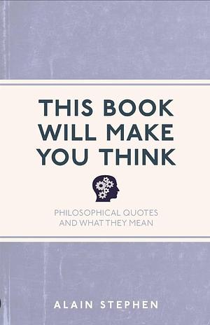 This Book Will Make You Think: Philosophical Quotes and What They Mean by Alain Stephen