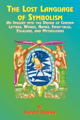 The Lost Language of Symbolism: An Inquiry Into the Origin of Certain Letters, Words, Names, Fairy-Tales, Folklore, and Mythologies by Harold Bayley