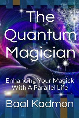 The Quantum Magician: Enhancing Your Magick with a Parallel Life by Baal Kadmon