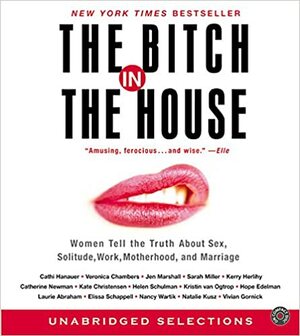 The Bitch in the House: Women Tell the Truth About Sex, Solitude, Work, Motherhood, and Marriage by Cathi Hanauer