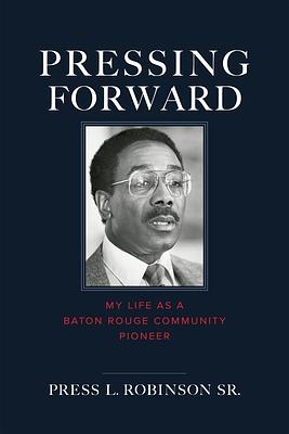 Pressing Forward: My Life as a Baton Rouge Community Pioneer by Press L. Robinson, Sr.