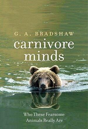 Carnivore Minds: Who These Fearsome Animals Really Are by G.A. Bradshaw