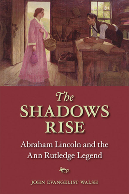 The Shadows Rise: Abraham Lincoln and the Ann Rutledge Legend by John Walsh