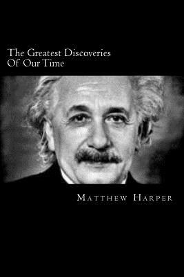 The Greatest Discoveries Of Our Time: A Fascinating Book Containing Discovery Facts, Trivia, Images & Memory Recall Quiz: Suitable for Adults & Childr by Matthew Harper