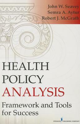 Health Policy Analysis: Framework and Tools for Success by John Seavey, Robert MC Grath, Semra Aytur