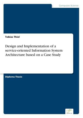 Design and Implementation of a service-oriented Information System Architecture based on a Case Study by Tobias Thiel
