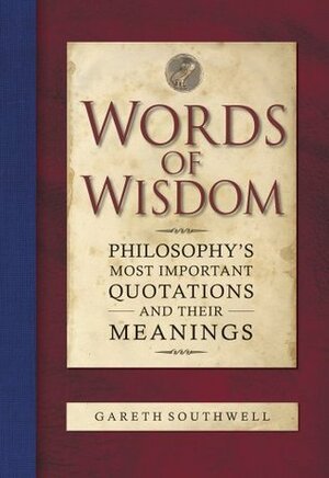Words of Wisdom: Philosophy's Most Important Quotations and their Meanings by Gareth Southwell
