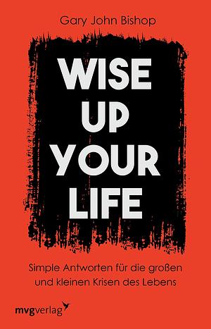 Wise up your life: Simple Antworten für die großen und kleinen Krisen des Lebens by Gary John Bishop, Gary John Bishop