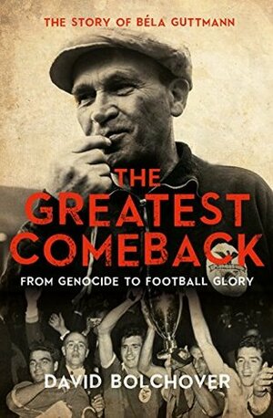 The Greatest Comeback: From Genocide To Football Glory: The Story of Béla Guttman by David Bolchover