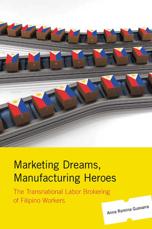 Marketing Dreams, Manufacturing Heroes: The Transnational Labor Brokering of Filipino Workers by Anna Romina Guevarra