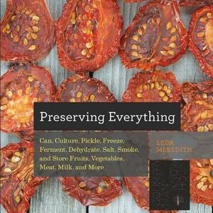 Preserving Everything: How to Can, Culture, Pickle, Freeze, Ferment, Dehydrate, Salt, Smoke, and Store Fruits, Vegetables, Meat, Milk, and Mo by Leda Meredith