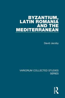 Byzantium, Latin Romania and the Mediterranean by David Jacoby
