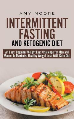 Intermittent-Fasting and Ketogenic-Diet: An Easy, Beginner Weight Loss Challenge for Men and Women to Maximize Healthy Weight Loss With Keto by Amy Moore