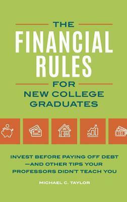The Financial Rules for New College Graduates: Invest Before Paying Off Debt--and Other Tips Your Professors Didn't Teach You by Michael C. Taylor
