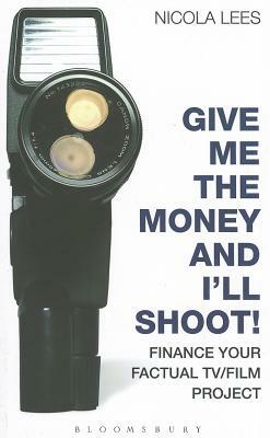 Give Me the Money and I'll Shoot!: Finance Your Factual Tv/Film Project by Nicola Lees