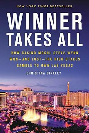 Winner Takes All: How Casino Mogul Steve Wynn Won—and Lost—the High Stakes Gamble to Own Las Vegas by Christina Binkley