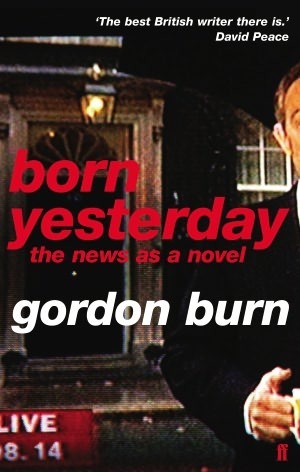 Born Yesterday: The News as a Novel by Gordon Burn