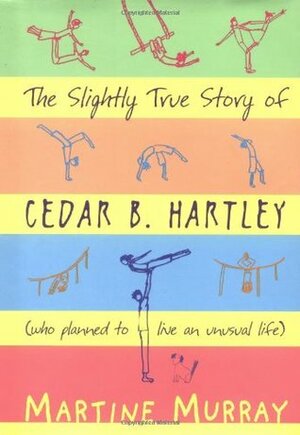 The Slightly True Story of Cedar B. Hartley, Who Planned to Live an Unusual Life by Martine Murray