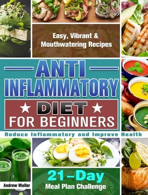 Anti-Inflammatory Diet for Beginners: 21-Day Meal Plan Challenge - Easy, Vibrant & Mouthwatering Recipes - Reduce Inflammatory and Improve Health by Andrew Waller