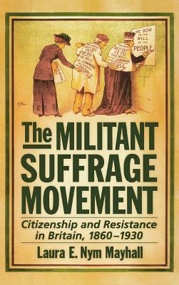 The Militant Suffrage Movement: Citizenship and Resistance in Britain, 1860-1930 by Laura E. Nym Mayhall
