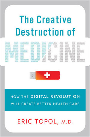 The Creative Destruction of Medicine: How the Digital Revolution Will Create Better Health Care by Eric Topol