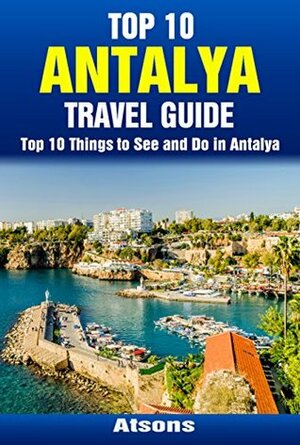Top 10 Things to See and Do in Antalya - Top 10 Antalya Travel Guide (Europe Travel Series Book 23) by Atsons
