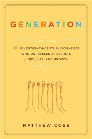 Generation: The Seventeenth-Century Scientists Who Unraveled the Secrets of Sex, Life, and Growth by Matthew Cobb