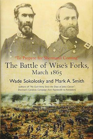 "To Prepare for Sherman's Coming": The Battle of Wise's Forks, March 1865 by Wade Sokolosky, Mark A. Smith