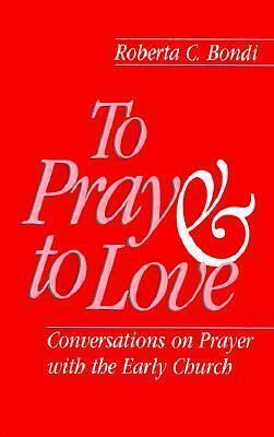 To Pray and to Love: Conversations on Prayer with the Early Church by Roberta C. Bondi, Roberta C. Bondi