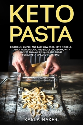 Keto Pasta: Delicious, Simple, and Easy Low Carb, Keto Noodle, Italian Pasta Dough, and Sauce Cookbook. With Recipes To Make By Ha by Karla Baker
