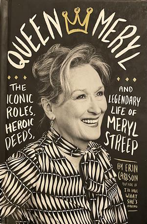 Queen Meryl: The Iconic Roles, Heroic Deeds, and Legendary Life of Meryl Streep by Erin Carlson